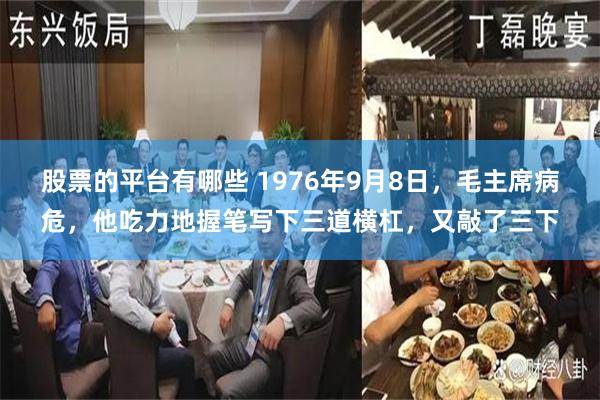 股票的平台有哪些 1976年9月8日，毛主席病危，他吃力地握笔写下三道横杠，又敲了三下