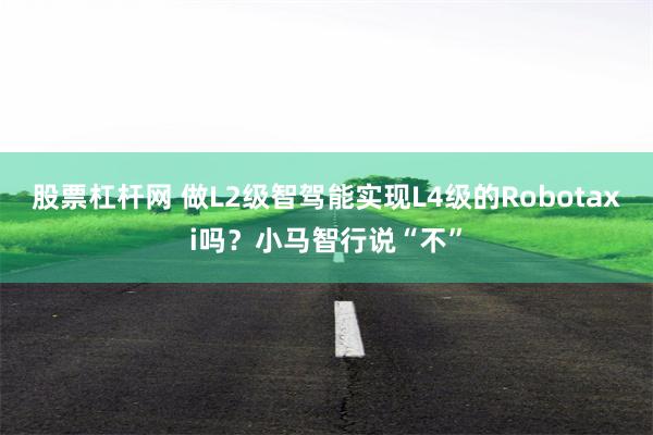 股票杠杆网 做L2级智驾能实现L4级的Robotaxi吗？小马智行说“不”