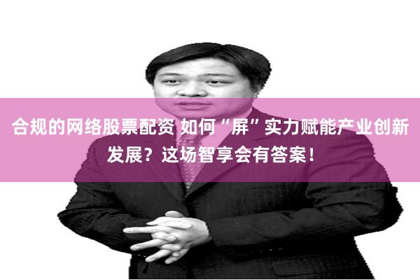 合规的网络股票配资 如何“屏”实力赋能产业创新发展？这场智享会有答案！