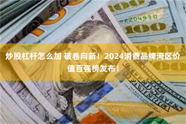 炒股杠杆怎么加 破卷向新！2024消费品牌湾区价值百强榜发布！