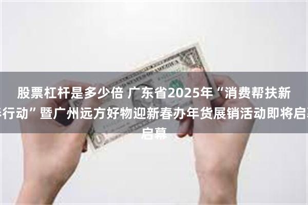 股票杠杆是多少倍 广东省2025年“消费帮扶新春行动”暨广州远方好物迎新春办年货展销活动即将启幕