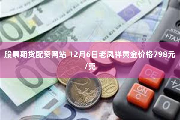 股票期货配资网站 12月6日老凤祥黄金价格798元/克