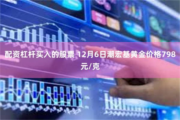 配资杠杆买入的股票 12月6日潮宏基黄金价格798元/克