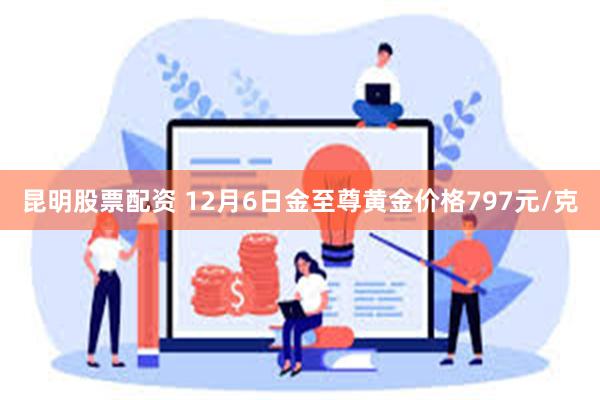 昆明股票配资 12月6日金至尊黄金价格797元/克