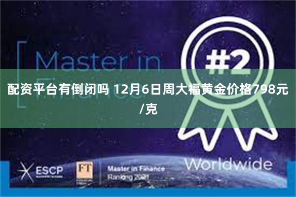 配资平台有倒闭吗 12月6日周大福黄金价格798元/克