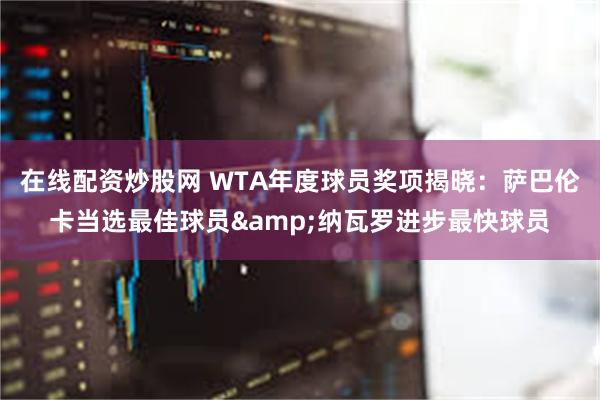 在线配资炒股网 WTA年度球员奖项揭晓：萨巴伦卡当选最佳球员&纳瓦罗进步最快球员