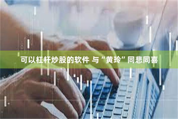 可以杠杆炒股的软件 与“黄玲”同悲同喜