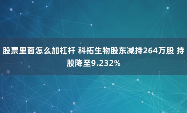 股票里面怎么加杠杆 科拓生物股东减持264万股 持股降至9.232%