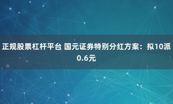 正规股票杠杆平台 国元证券特别分红方案：拟10派0.6元