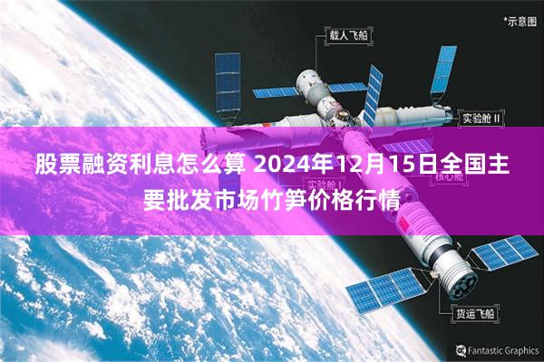 股票融资利息怎么算 2024年12月15日全国主要批发市场竹笋价格行情