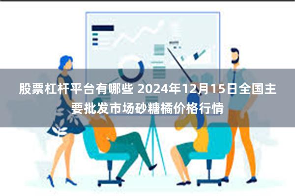 股票杠杆平台有哪些 2024年12月15日全国主要批发市场砂糖橘价格行情