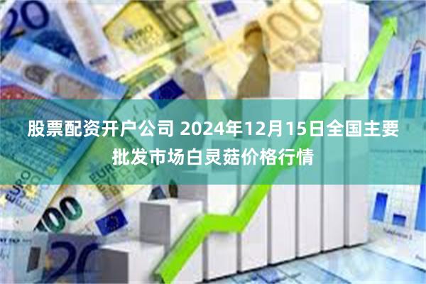 股票配资开户公司 2024年12月15日全国主要批发市场白灵菇价格行情