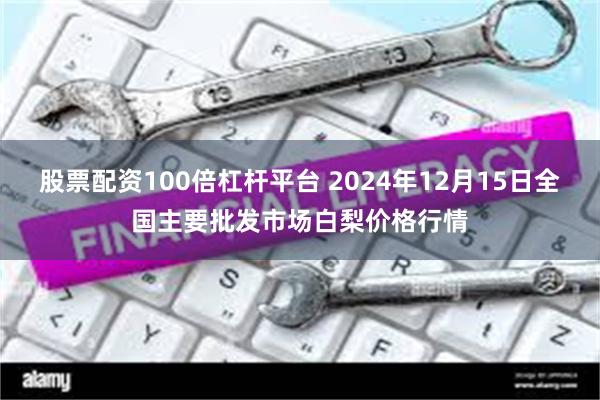 股票配资100倍杠杆平台 2024年12月15日全国主要批发市场白梨价格行情