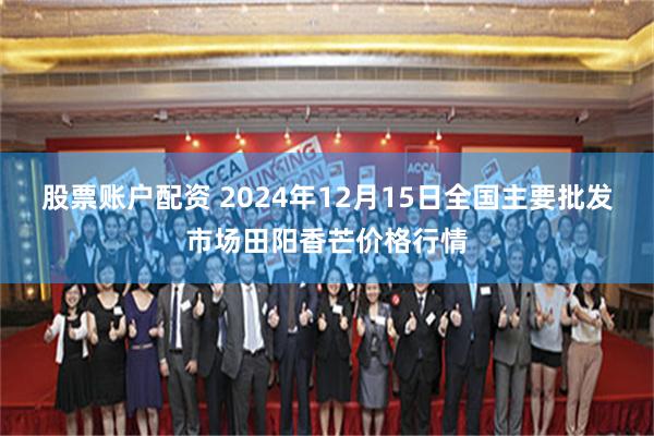 股票账户配资 2024年12月15日全国主要批发市场田阳香芒价格行情