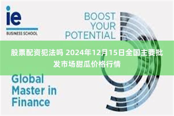 股票配资犯法吗 2024年12月15日全国主要批发市场甜瓜价格行情