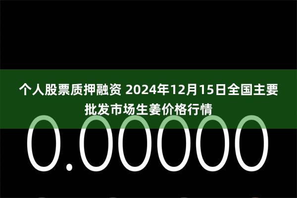 个人股票质押融资 2024年12月15日全国主要批发市场生姜价格行情