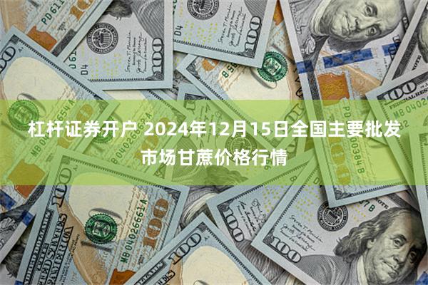 杠杆证券开户 2024年12月15日全国主要批发市场甘蔗价格行情