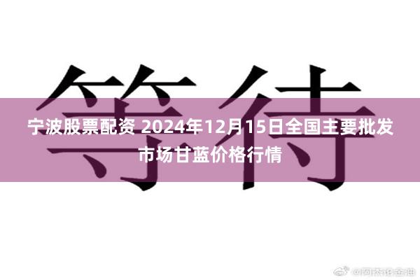 宁波股票配资 2024年12月15日全国主要批发市场甘蓝价格行情