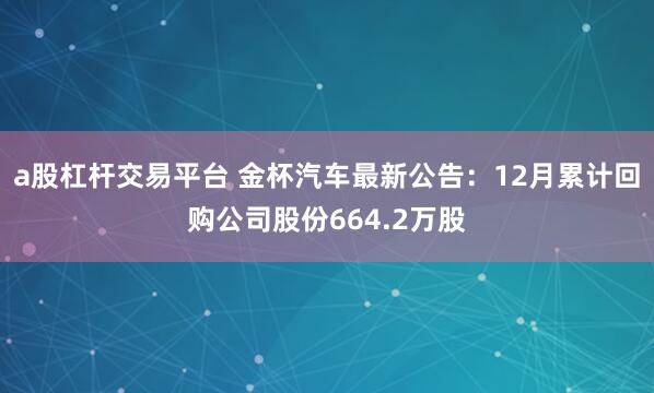 a股杠杆交易平台 金杯汽车最新公告：12月累计回购公司股份664.2万股