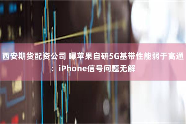 西安期货配资公司 曝苹果自研5G基带性能弱于高通：iPhone信号问题无解