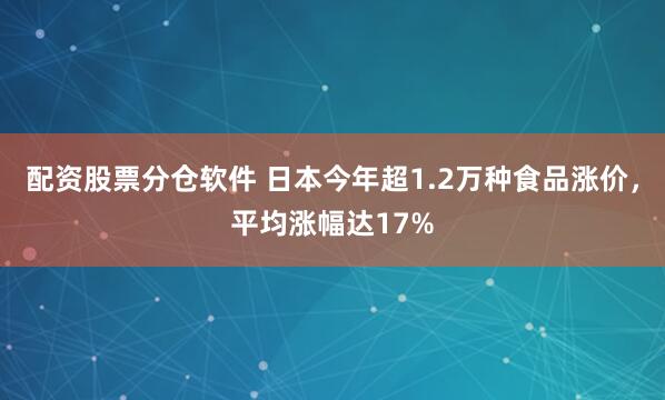 配资股票分仓软件 日本今年超1.2万种食品涨价，平均涨幅达17%