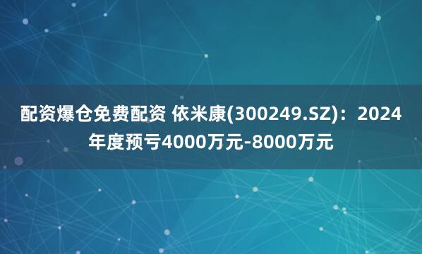 配资爆仓免费配资 依米康(300249.SZ)：2024年度预亏4000万元-8000万元