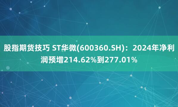 股指期货技巧 ST华微(600360.SH)：2024年净利润预增214.62%到277.01%