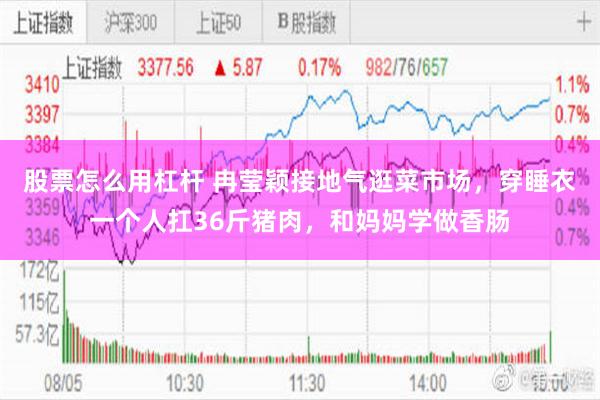 股票怎么用杠杆 冉莹颖接地气逛菜市场，穿睡衣一个人扛36斤猪肉，和妈妈学做香肠