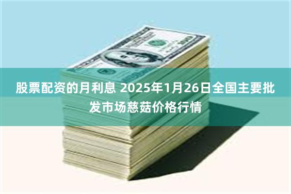 股票配资的月利息 2025年1月26日全国主要批发市场慈菇价格行情