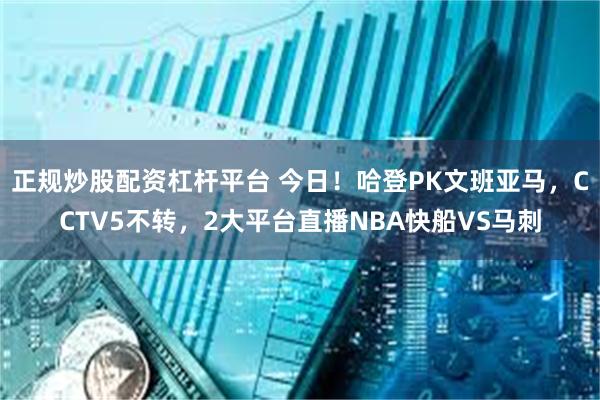 正规炒股配资杠杆平台 今日！哈登PK文班亚马，CCTV5不转，2大平台直播NBA快船VS马刺