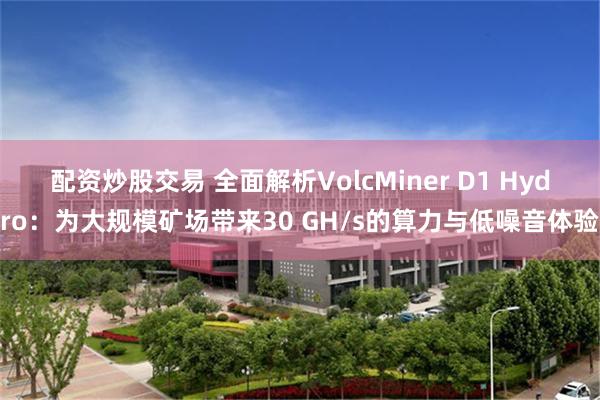 配资炒股交易 全面解析VolcMiner D1 Hydro：为大规模矿场带来30 GH/s的算力与低噪音体验