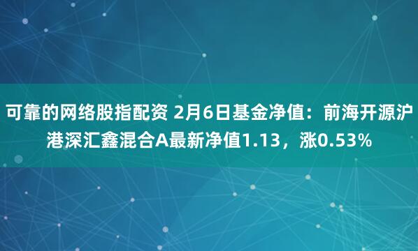 可靠的网络股指配资 2月6日基金净值：前海开源沪港深汇鑫混合A最新净值1.13，涨0.53%