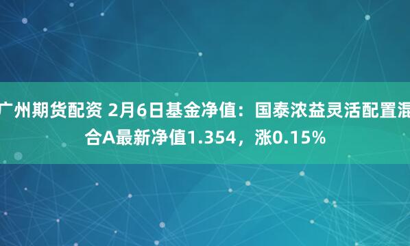 广州期货配资 2月6日基金净值：国泰浓益灵活配置混合A最新净值1.354，涨0.15%