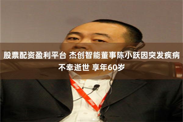 股票配资盈利平台 杰创智能董事陈小跃因突发疾病不幸逝世 享年60岁