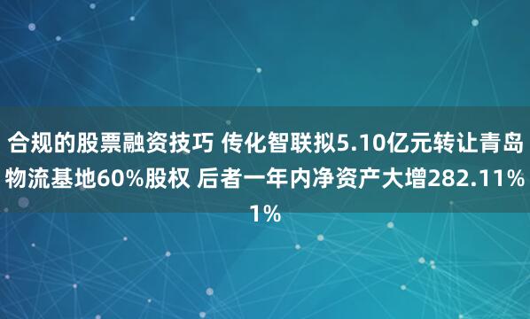 合规的股票融资技巧 传化智联拟5.10亿元转让青岛物流基地60%股权 后者一年内净资产大增282.11%