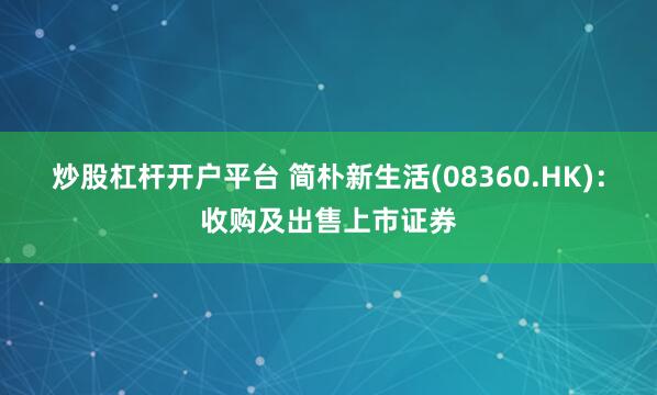 炒股杠杆开户平台 简朴新生活(08360.HK)：收购及出售上市证券