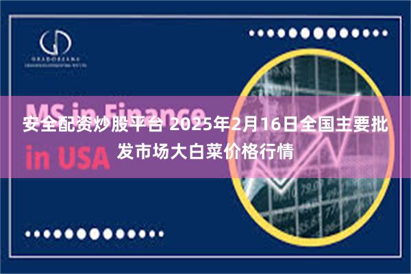 安全配资炒股平台 2025年2月16日全国主要批发市场大白菜价格行情