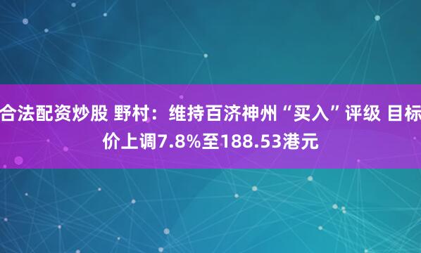 合法配资炒股 野村：维持百济神州“买入”评级 目标价上调7.8%至188.53港元