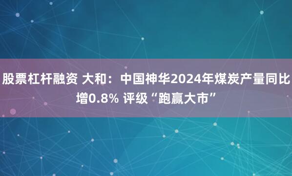 股票杠杆融资 大和：中国神华2024年煤炭产量同比增0.8% 评级“跑赢大市”