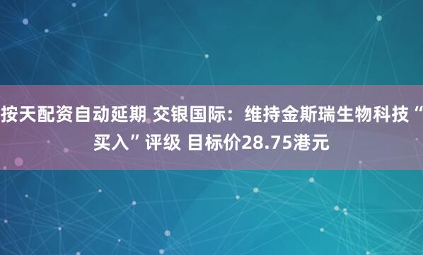 按天配资自动延期 交银国际：维持金斯瑞生物科技“买入”评级 目标价28.75港元