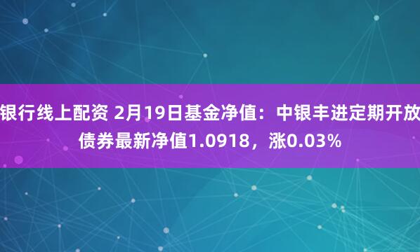 银行线上配资 2月19日基金净值：中银丰进定期开放债券最新净值1.0918，涨0.03%