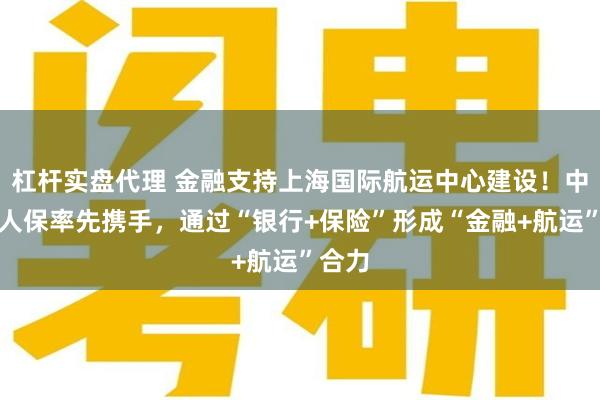 杠杆实盘代理 金融支持上海国际航运中心建设！中行、人保率先携手，通过“银行+保险”形成“金融+航运”合力