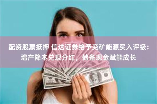 配资股票抵押 信达证券给予兖矿能源买入评级：增产降本兑现分红，储备现金赋能成长