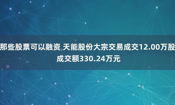 那些股票可以融资 天能股份大宗交易成交12.00万股 成交额330.24万元