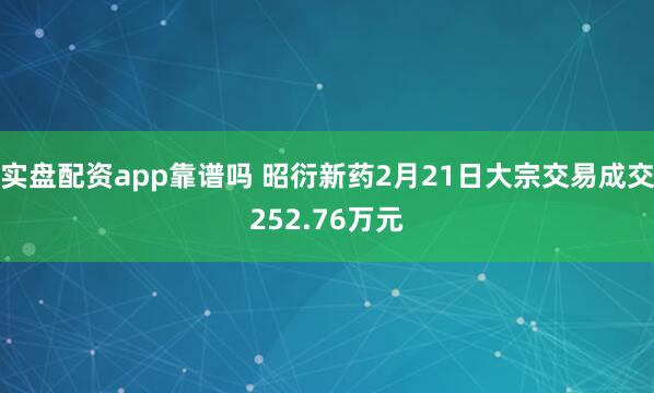 实盘配资app靠谱吗 昭衍新药2月21日大宗交易成交252.76万元