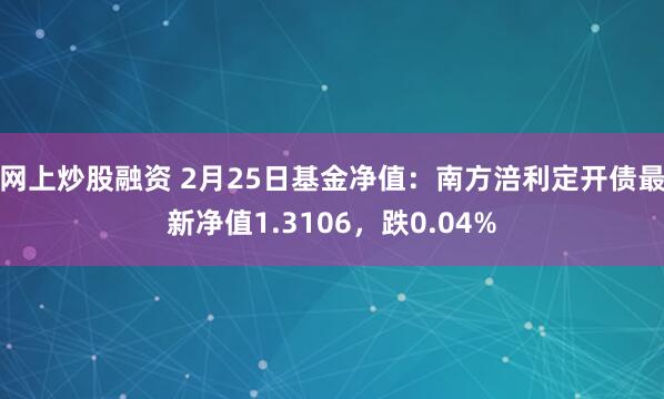 网上炒股融资 2月25日基金净值：南方涪利定开债最新净值1.3106，跌0.04%