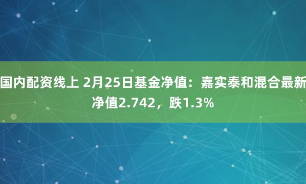 国内配资线上 2月25日基金净值：嘉实泰和混合最新净值2.742，跌1.3%