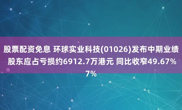 股票配资免息 环球实业科技(01026)发布中期业绩 股东应占亏损约6912.7万港元 同比收窄49.67%