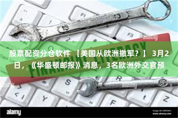 股票配资分仓软件 【美国从欧洲撤军？】 3月2日，《华盛顿邮报》消息，3名欧洲外交官预