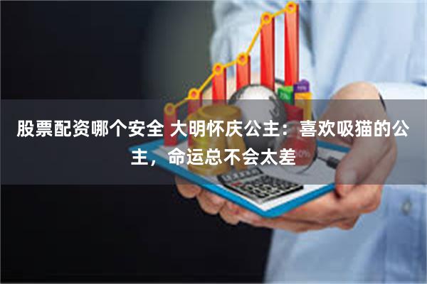 股票配资哪个安全 大明怀庆公主：喜欢吸猫的公主，命运总不会太差